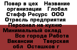 Повар в цех › Название организации ­ Глобал Стафф Ресурс, ООО › Отрасль предприятия ­ Персонал на кухню › Минимальный оклад ­ 43 000 - Все города Работа » Вакансии   . Тверская обл.,Осташков г.